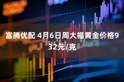 富腾优配 4月6日周大福黄金价格932元/克