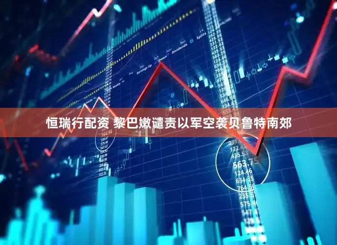 恒瑞行配资 黎巴嫩谴责以军空袭贝鲁特南郊