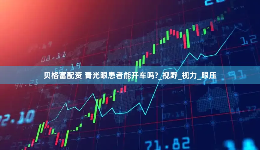 贝格富配资 青光眼患者能开车吗?_视野_视力_眼压