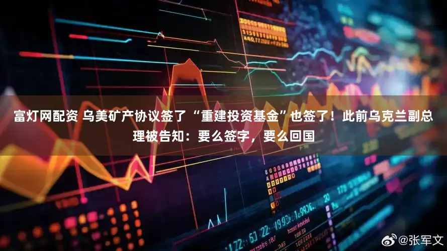 富灯网配资 乌美矿产协议签了 “重建投资基金”也签了！此前乌克兰副总理被告知：要么签字，要么回国