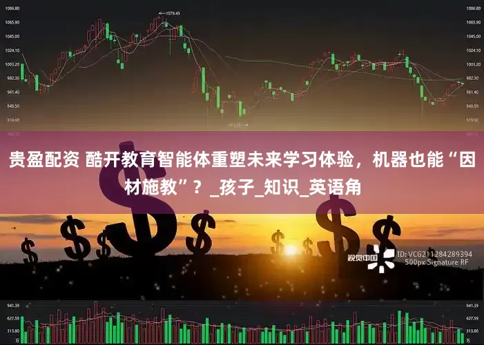 贵盈配资 酷开教育智能体重塑未来学习体验，机器也能“因材施教”？_孩子_知识_英语角