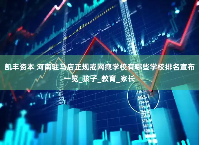 凯丰资本 河南驻马店正规戒网瘾学校有哪些学校排名宣布一览_孩子_教育_家长