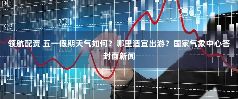 领航配资 五一假期天气如何？哪里适宜出游？国家气象中心答封面新闻