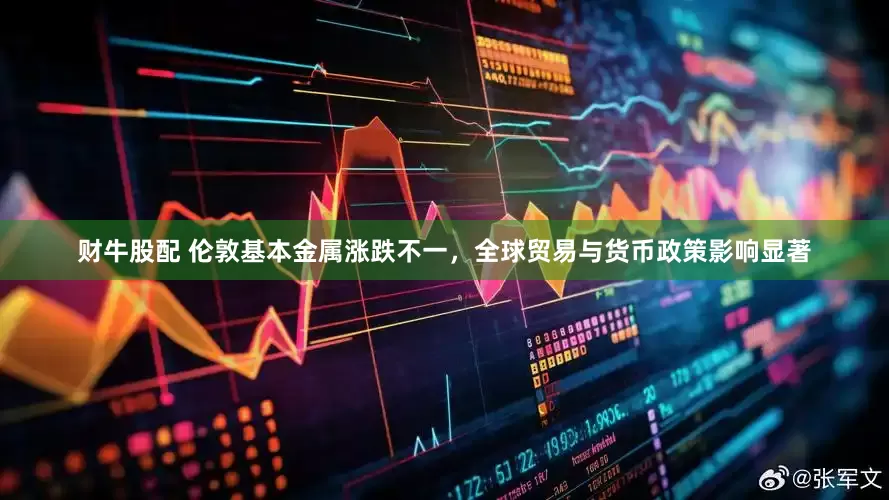 财牛股配 伦敦基本金属涨跌不一，全球贸易与货币政策影响显著