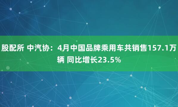 股配所 中汽协：4月中国品牌乘用车共销售157.1万辆 同比增长23.5%
