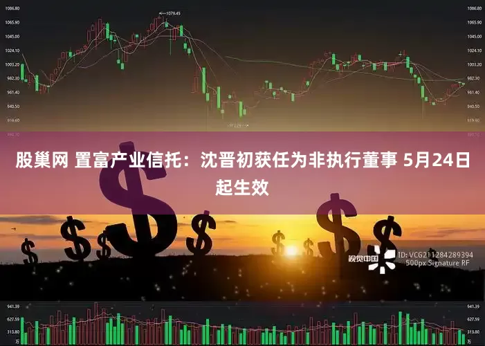 股巢网 置富产业信托：沈晋初获任为非执行董事 5月24日起生效