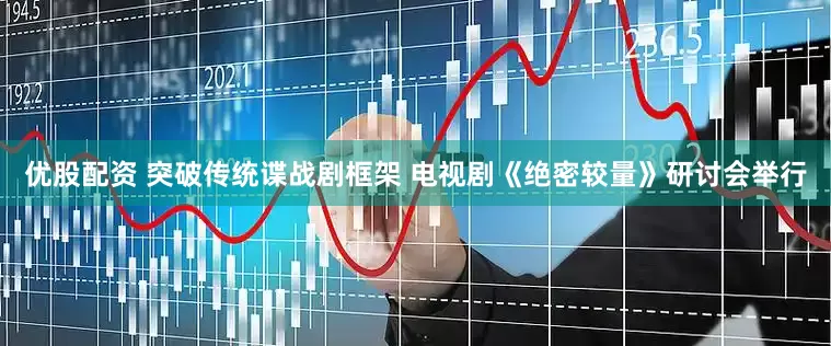 优股配资 突破传统谍战剧框架 电视剧《绝密较量》研讨会举行