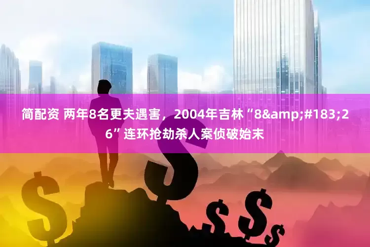 简配资 两年8名更夫遇害，2004年吉林“8&#183;26”连环抢劫杀人案侦破始末