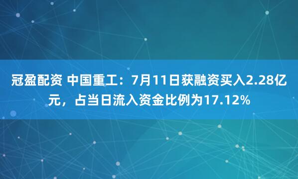 冠盈配资 中国重工：7月11日获融资买入2.28亿元，占当日流入资金比例为17.12%