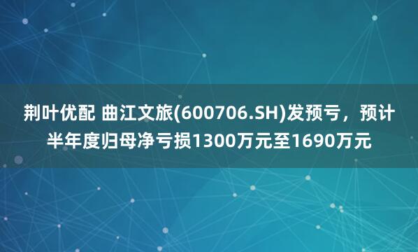 荆叶优配 曲江文旅(600706.SH)发预亏，预计半年度归母净亏损1300万元至1690万元