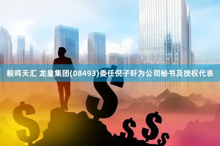 毅鸣天汇 龙皇集团(08493)委任倪子轩为公司秘书及授权代表