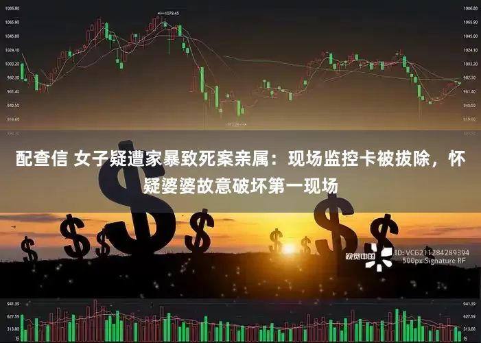 配查信 女子疑遭家暴致死案亲属：现场监控卡被拔除，怀疑婆婆故意破坏第一现场