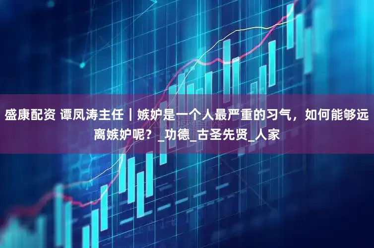 盛康配资 谭凤涛主任｜嫉妒是一个人最严重的习气，如何能够远离嫉妒呢？_功德_古圣先贤_人家