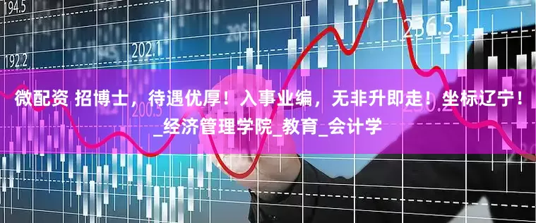微配资 招博士，待遇优厚！入事业编，无非升即走！坐标辽宁！_经济管理学院_教育_会计学