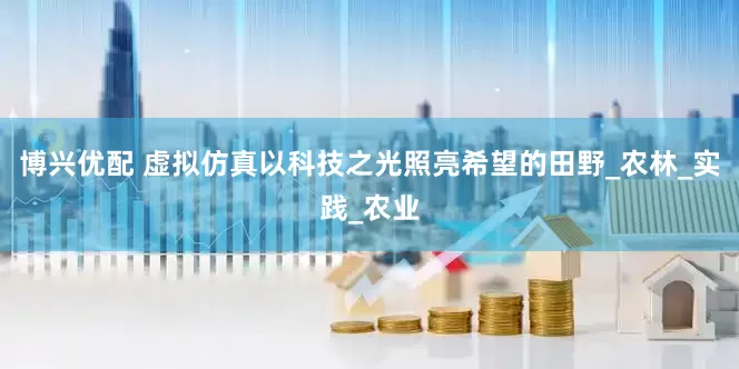 博兴优配 虚拟仿真以科技之光照亮希望的田野_农林_实践_农业