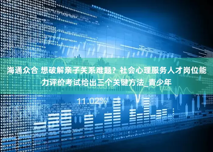 海通众合 想破解亲子关系难题？社会心理服务人才岗位能力评价考试给出三个关键方法_青少年