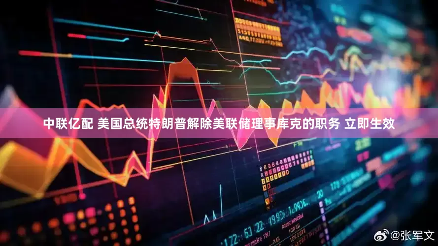 中联亿配 美国总统特朗普解除美联储理事库克的职务 立即生效