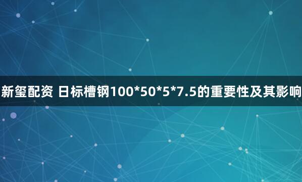 新玺配资 日标槽钢100*50*5*7.5的重要性及其影响