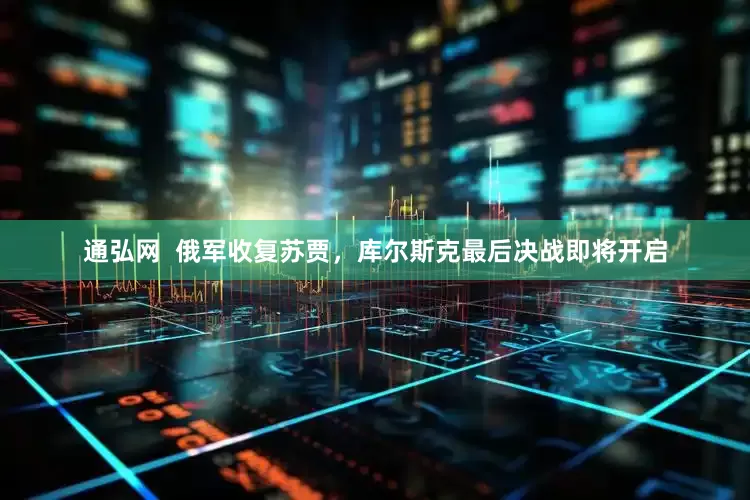 通弘网  俄军收复苏贾，库尔斯克最后决战即将开启