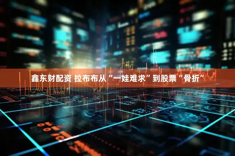 鑫东财配资 拉布布从“一娃难求”到股票“骨折”