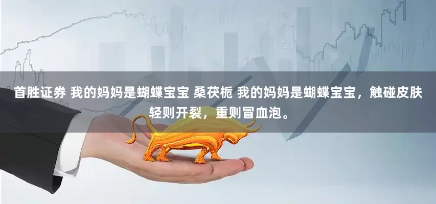 首胜证券 我的妈妈是蝴蝶宝宝 桑茯栀 我的妈妈是蝴蝶宝宝，触碰皮肤轻则开裂，重则冒血泡。