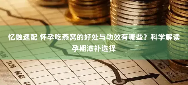 忆融速配 怀孕吃燕窝的好处与功效有哪些？科学解读孕期滋补选择