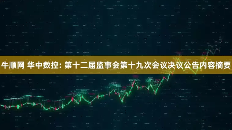 牛顺网 华中数控: 第十二届监事会第十九次会议决议公告内容摘要