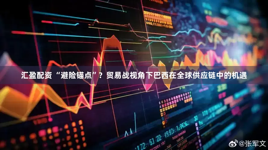 汇盈配资 “避险锚点”？贸易战视角下巴西在全球供应链中的机遇