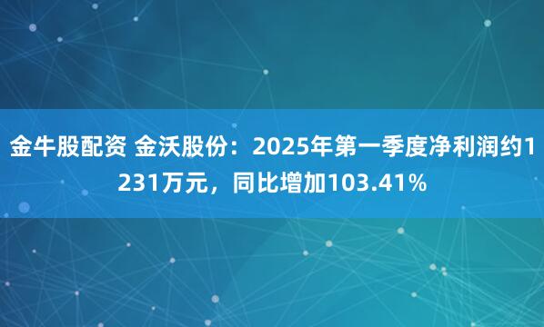 金牛股配资 金沃股份：2025年第一季度净利润约1231万元，同比增加103.41%