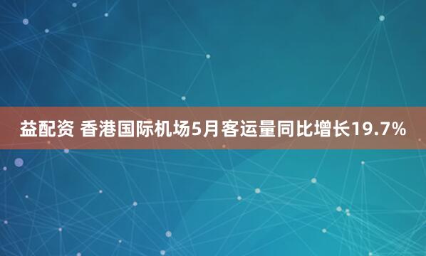 益配资 香港国际机场5月客运量同比增长19.7%