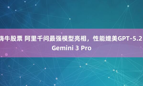 嗨牛股票 阿里千问最强模型亮相，性能媲美GPT-5.2、Gemini 3 Pro