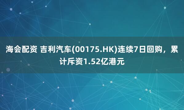海会配资 吉利汽车(00175.HK)连续7日回购，累计斥资1.52亿港元